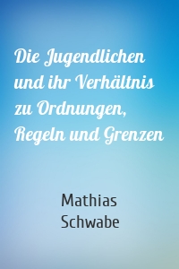 Die Jugendlichen und ihr Verhältnis zu Ordnungen, Regeln und Grenzen