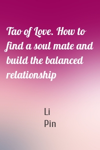 Tao of Love. How to find a soul mate and build the balanced relationship