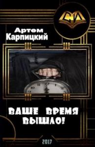 Артем Карпицкий - Ваше время вышло! (СИ)