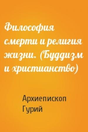 Обложка книги «Философия смерти и религия жизни. (Буддизм и христианство)» — Архиепископ Гурий