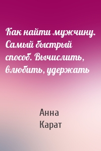 Как найти мужчину. Самый быстрый способ. Вычислить, влюбить, удержать