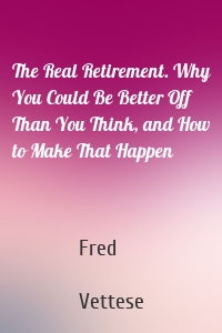 The Real Retirement. Why You Could Be Better Off Than You Think, and How to Make That Happen
