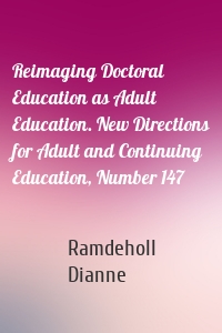 Reimaging Doctoral Education as Adult Education. New Directions for Adult and Continuing Education, Number 147