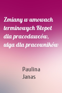 Zmiany w umowach terminowych Kłopot dla pracodawców, ulga dla pracowników