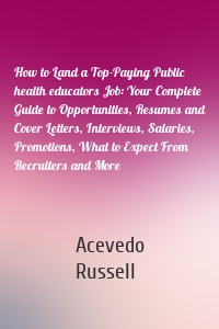 How to Land a Top-Paying Public health educators Job: Your Complete Guide to Opportunities, Resumes and Cover Letters, Interviews, Salaries, Promotions, What to Expect From Recruiters and More