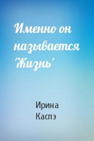 Обложка книги «Именно он называется 'Жизнь'» — Ирина Каспэ