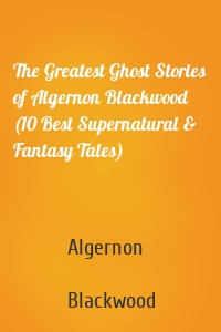 The Greatest Ghost Stories of Algernon Blackwood (10 Best Supernatural & Fantasy Tales)