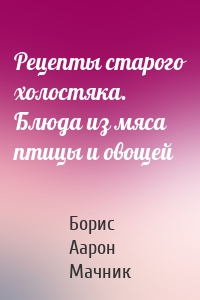 Рецепты старого холостяка. Блюда из мяса птицы и овощей