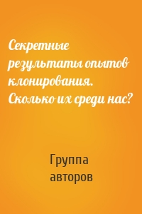 Секретные результаты опытов клонирования. Сколько их среди нас?