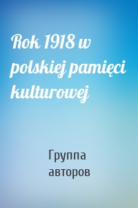 Rok 1918 w polskiej pamięci kulturowej