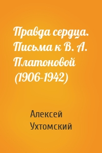 Правда сердца. Письма к В. А. Платоновой (1906–1942)