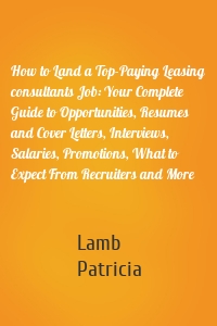 How to Land a Top-Paying Leasing consultants Job: Your Complete Guide to Opportunities, Resumes and Cover Letters, Interviews, Salaries, Promotions, What to Expect From Recruiters and More