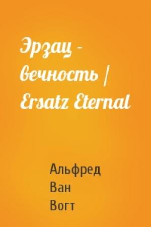 Обложка книги «Эрзац - вечность / Ersatz Eternal» — Альфред Элтон Ван Вогт