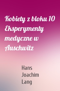 Kobiety z bloku 10 Eksperymenty medyczne w Auschwitz