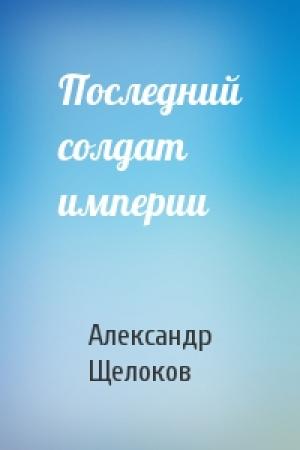 Обложка книги «Последний солдат империи» — Александр Щелоков