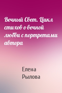 Вечный Свет. Цикл стихов о вечной любви с портретами автора