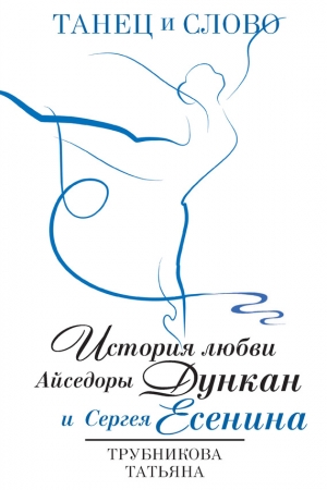 Обложка книги «Танец и Слово. История любви Айседоры Дункан и Сергея Есенина» — Татьяна Трубникова