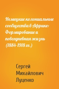 Немецкие колониальные сообщества в Африке: Формирование и повседневная жизнь (1884-1918 гг.)