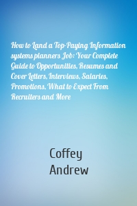 How to Land a Top-Paying Information systems planners Job: Your Complete Guide to Opportunities, Resumes and Cover Letters, Interviews, Salaries, Promotions, What to Expect From Recruiters and More