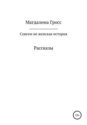 Обложка книги «Совсем не женская история. Сборник рассказов» — Магдалина Гросс