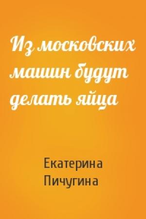 Обложка книги «Из московских машин будут делать яйца» — Екатерина Пичугина