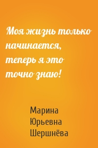 Моя жизнь только начинается, теперь я это точно знаю!