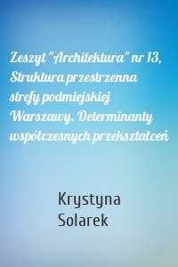 Zeszyt "Architektura" nr 13, Struktura przestrzenna strefy podmiejskiej Warszawy. Determinanty współczesnych przekształceń