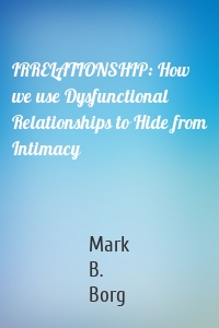 IRRELATIONSHIP: How we use Dysfunctional Relationships to Hide from Intimacy