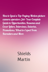 How to Land a Top-Paying Motion picture camera operators Job: Your Complete Guide to Opportunities, Resumes and Cover Letters, Interviews, Salaries, Promotions, What to Expect From Recruiters and More