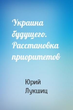 Обложка книги «Украина будущего. Расстановка приоритетов» — Юрий Лукшиц