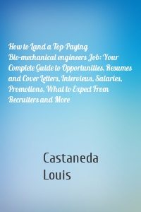 How to Land a Top-Paying Bio-mechanical engineers Job: Your Complete Guide to Opportunities, Resumes and Cover Letters, Interviews, Salaries, Promotions, What to Expect From Recruiters and More