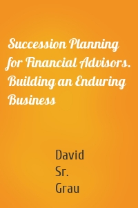 Succession Planning for Financial Advisors. Building an Enduring Business
