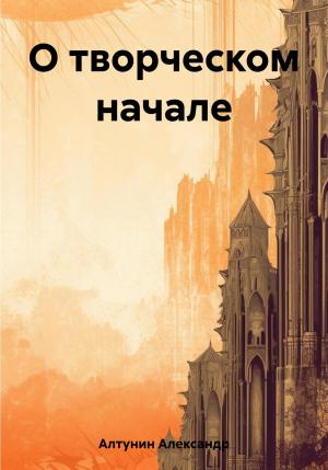 Обложка книги «О творческом начале» — Александр Алтунин