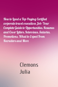 How to Land a Top-Paying Certified corporate travel executives Job: Your Complete Guide to Opportunities, Resumes and Cover Letters, Interviews, Salaries, Promotions, What to Expect From Recruiters and More