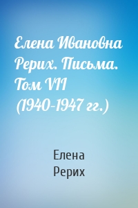 Елена Ивановна Рерих. Письма. Том VII (1940–1947 гг.)