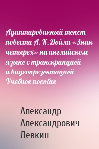 Адаптированный текст повести А. К. Дойла «Знак четырех» на английском языке с транскрипцией и видеопрезентацией. Учебное пособие