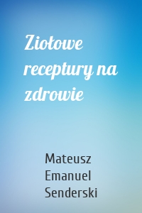 Ziołowe receptury na zdrowie