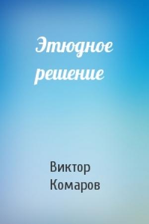 Обложка книги «Этюдное решение» — Виктор Комаров