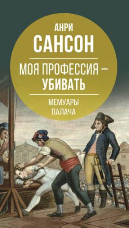 Обложка книги «Моя профессия – убивать. Мемуары палача» — Анри Сансон