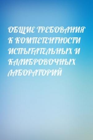 Обложка книги «ОБЩИЕ ТРЕБОВАНИЯ К КОМПЕТЕНТНОСТИ ИСПЫТАТЕЛЬНЫХ И КАЛИБРОВОЧНЫХ ЛАБОРАТОРИЙ»