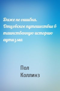 Даже не ошибка. Отцовское путешествие в таинственную историю аутизма