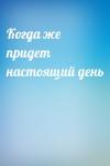  - Когда же придет настоящий день
