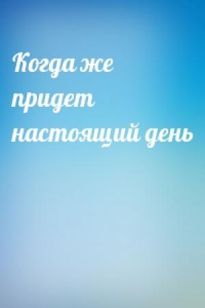 Обложка книги «Когда же придет настоящий день»