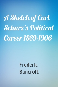 A Sketch of Carl Schurz's Political Career 1869-1906