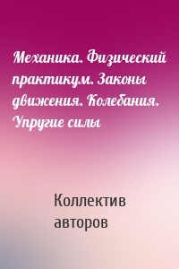 Механика. Физический практикум. Законы движения. Колебания. Упругие силы