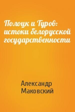 Обложка книги «Полоцк и Туров: истоки белорусской государственности» — Александр Маковский