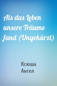 Als das Leben unsere Träume fand (Ungekürzt)