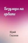 Юрий Глазков - Безумцы на орбите