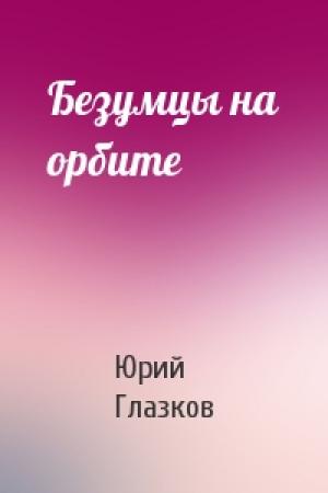 Обложка книги «Безумцы на орбите» — Юрий Глазков