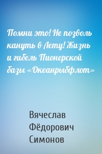Помни это! Не позволь кануть в Лету! Жизнь и гибель Пионерской базы «Океанрыбфлот»